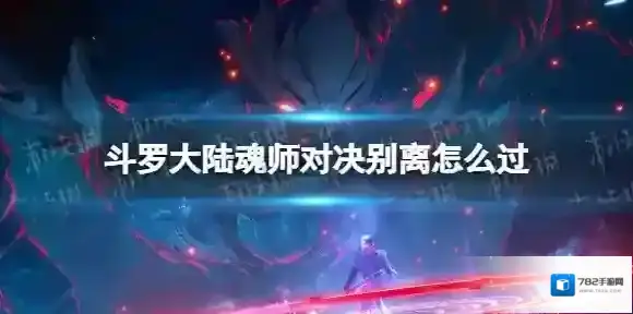 斗罗大陆魂师对决别离怎么过 斗罗大陆魂师对决别离关卡攻略