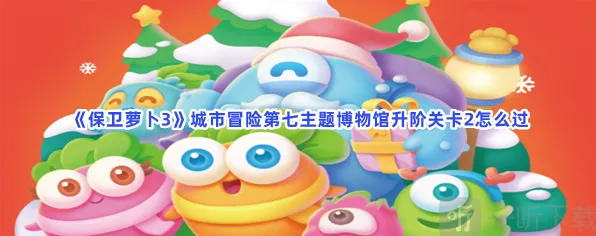 《保卫萝卜3》城市冒险第七主题博物馆升阶关卡2技巧分享