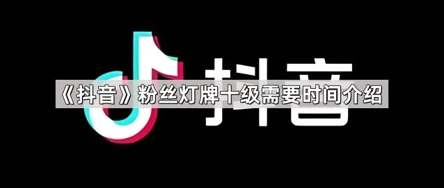 抖音粉丝灯牌十级时间全介绍