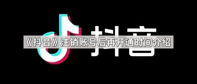 抖音注销账号后再开通时间完整介绍