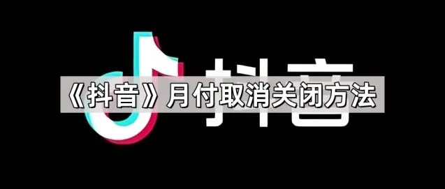 抖音月付取消关闭技巧分享