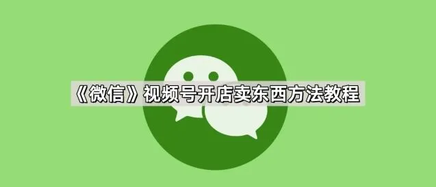 微信视频号开店卖东西操作教程