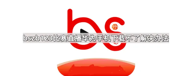华为手机bszb123比赛直播下载不了解决办法详解