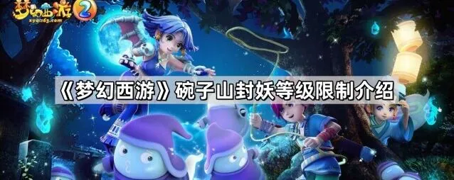 梦幻西游碗子山封妖等级限制全面介绍