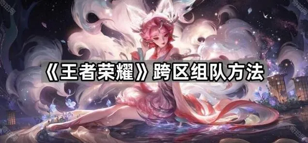 王者荣耀跨区组队技巧指南