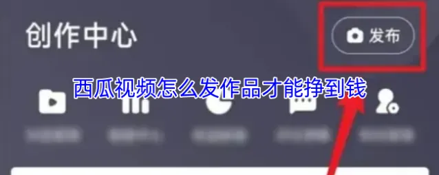 西瓜视频怎么发作品才能挣到钱