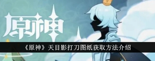 《原神》平民神器天目影打刀图纸获取