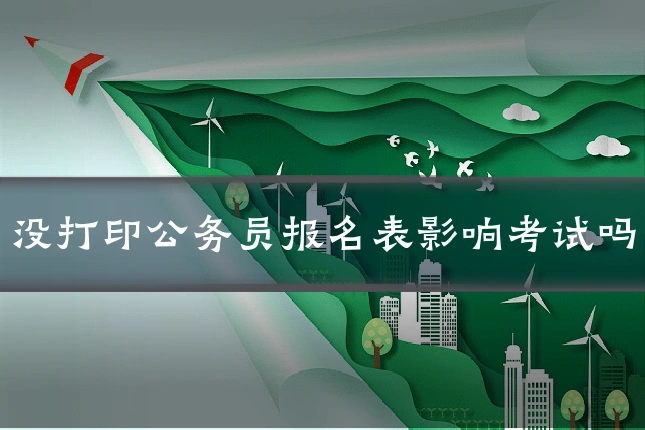没打印公务员报名表影响考试吗