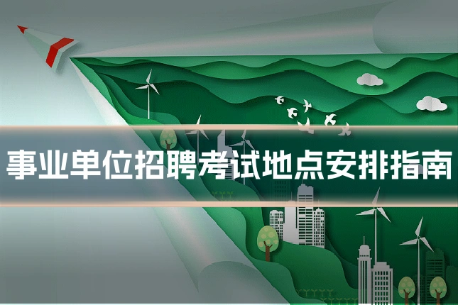 事业单位招聘考试地点安排指南