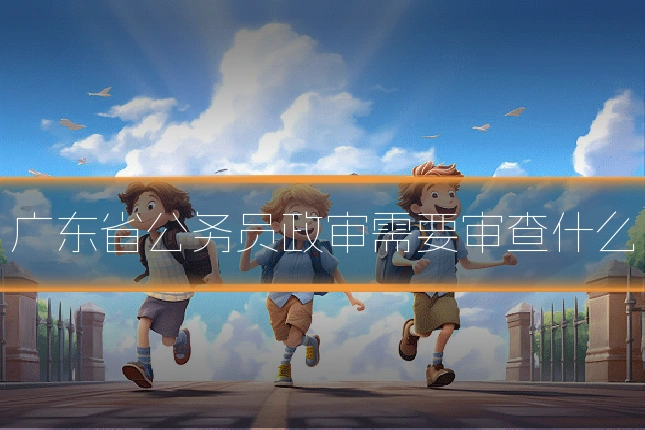 广东省公务员政审需要审查什么