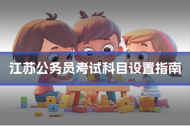 江苏公务员考试科目设置指南