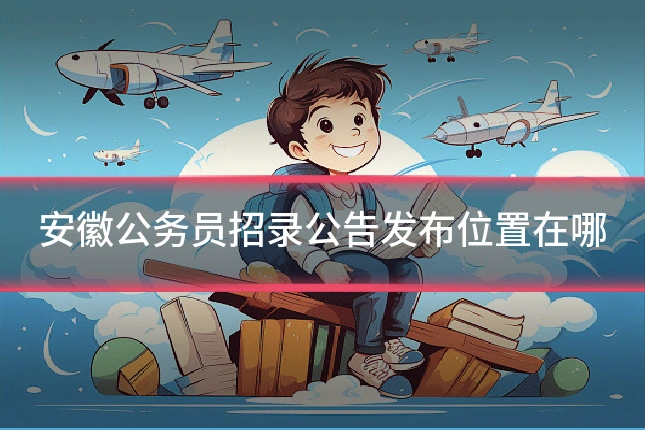 安徽公务员招录公告发布位置在哪