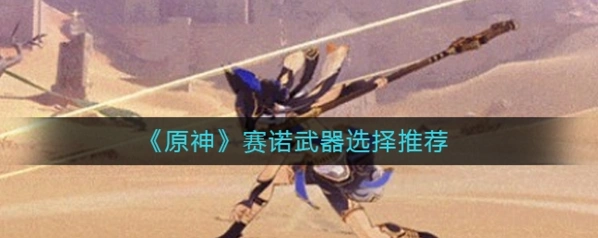 原神赛诺武器搭配全攻略 新角色推荐