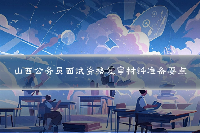 山西公务员面试资格复审材料准备要点