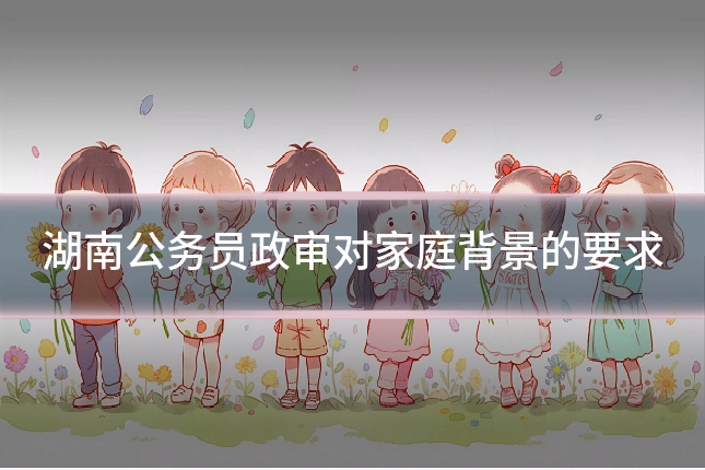 湖南公务员政审对家庭背景的要求