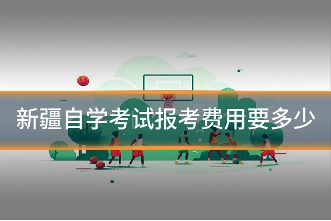 新疆自学考试报考费用要多少