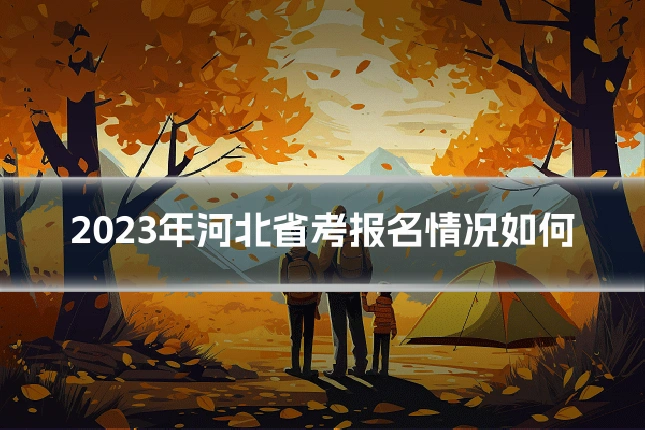 2023年河北省考报名情况如何