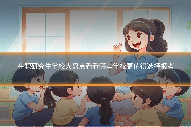 在职研究生学校大盘点看看哪些学校更值得选择报考