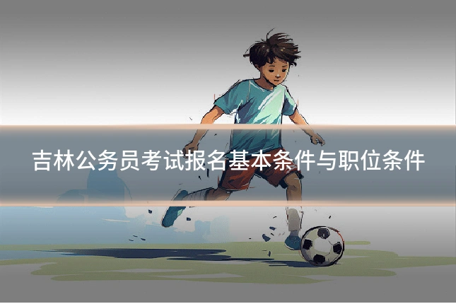 吉林公务员考试报名基本条件与职位条件