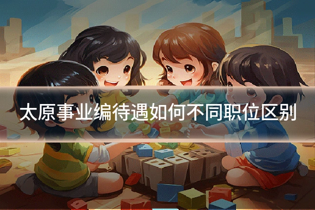 太原事业编待遇如何不同职位区别