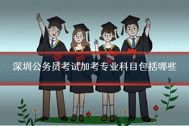 深圳公务员考试加考专业科目包括哪些