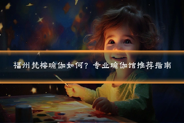 福州梵榕瑜伽如何？专业瑜伽馆推荐指南