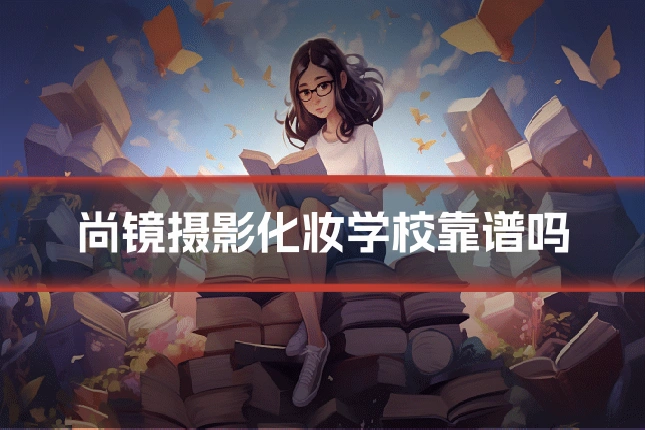 尚镜摄影化妆学校靠谱吗