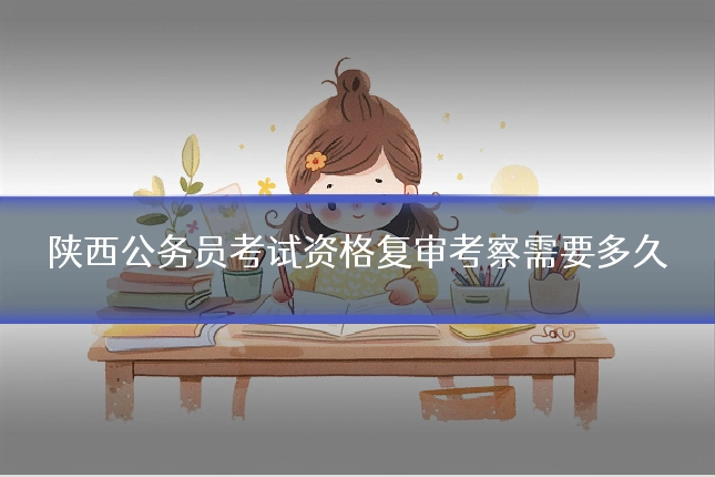 陕西公务员考试资格复审考察需要多久