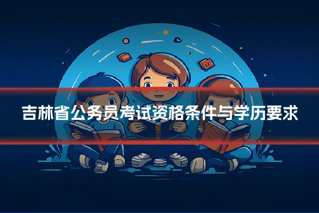 吉林省公务员考试资格条件与学历要求