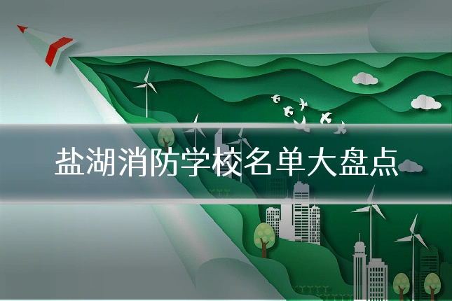 盐湖消防学校名单大盘点