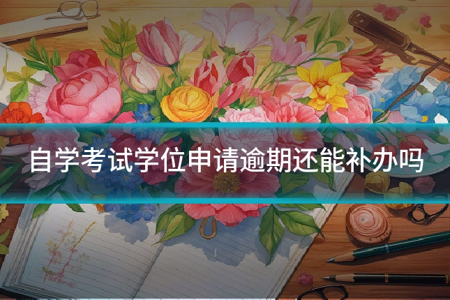 自学考试学位申请逾期还能补办吗