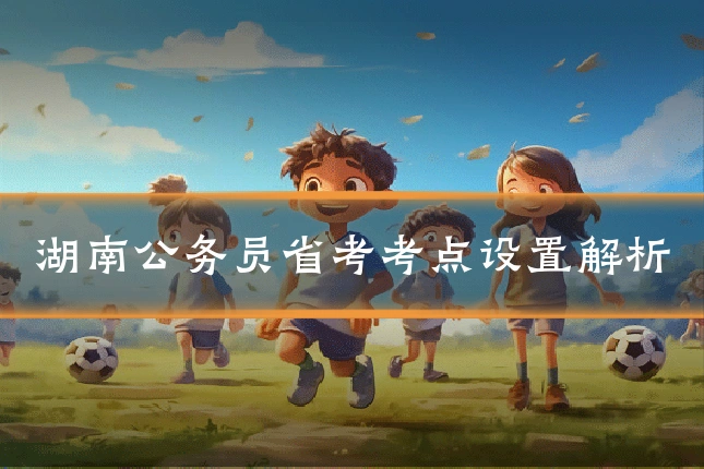 湖南公务员省考考点设置解析