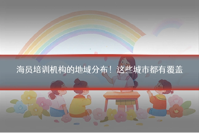 海员培训机构的地域分布！这些城市都有覆盖