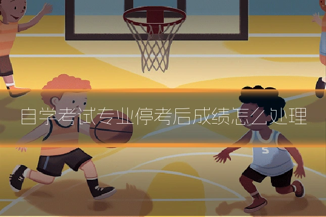 自学考试专业停考后成绩怎么处理