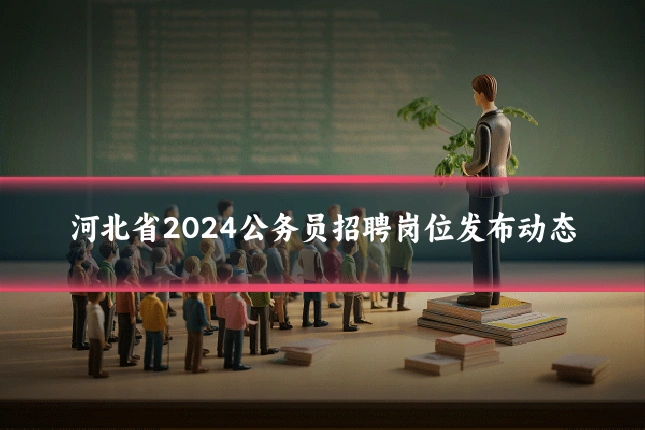 河北省2024公务员招聘岗位发布动态