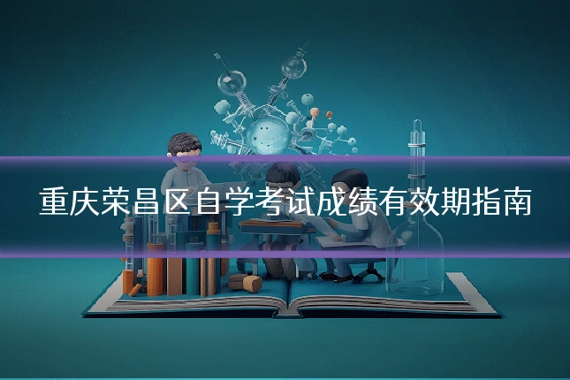 重庆荣昌区自学考试成绩有效期指南