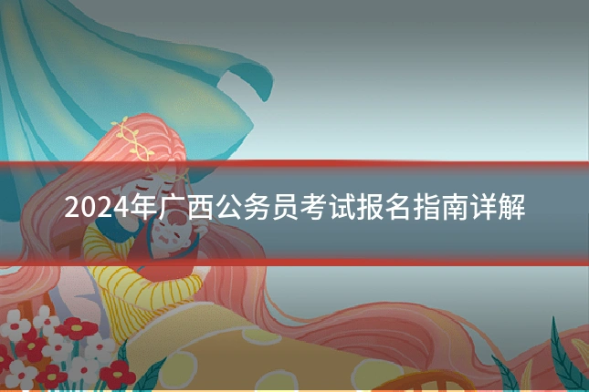 2024年广西公务员考试报名指南详解