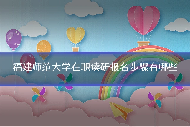 福建师范大学在职读研报名步骤有哪些