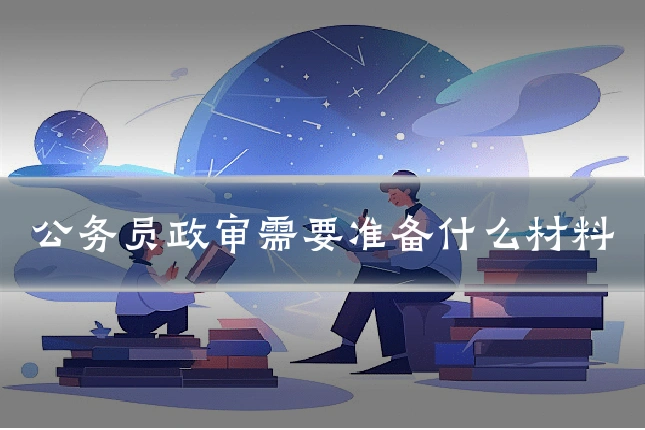 公务员政审需要准备什么材料