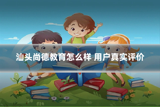 汕头尚德教育怎么样 用户真实评价