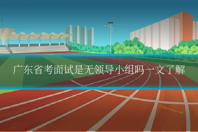 广东省考面试是无领导小组吗一文了解