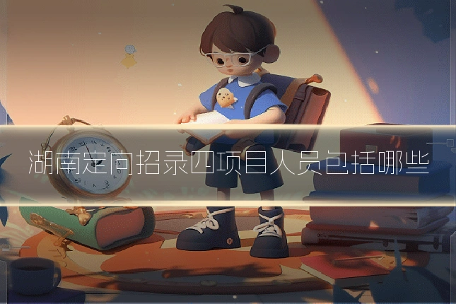 湖南定向招录四项目人员包括哪些