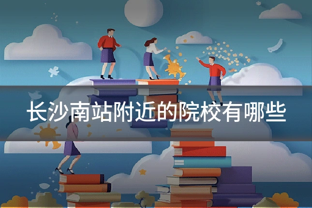 长沙南站附近的院校有哪些