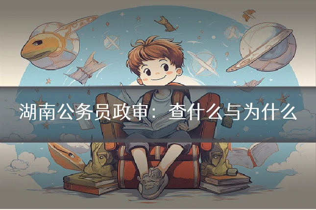 湖南公务员政审：查什么与为什么