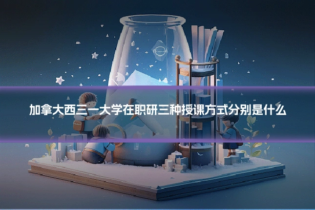 加拿大西三一大学在职研三种授课方式分别是什么