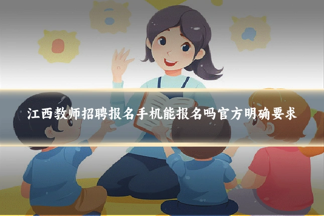 江西教师招聘报名手机能报名吗官方明确要求