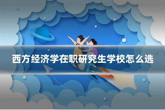 西方经济学在职研究生学校怎么选