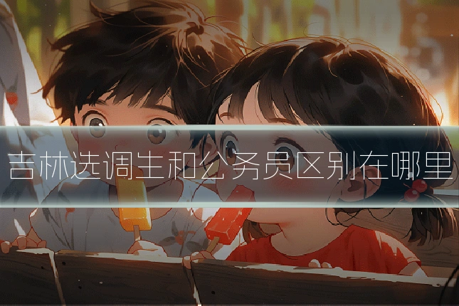 吉林选调生和公务员区别在哪里