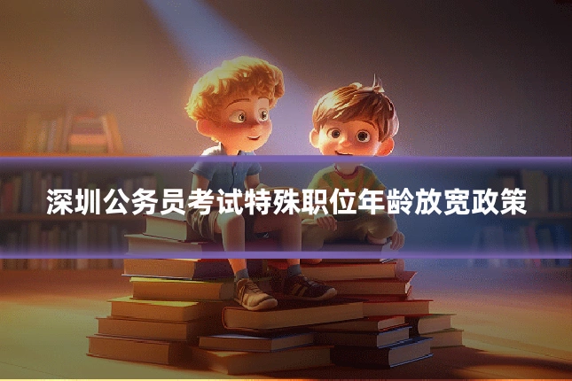 深圳公务员考试特殊职位年龄放宽政策