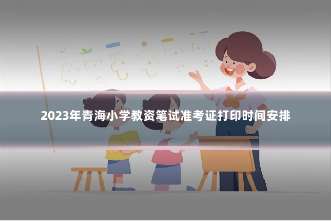2023年青海小学教资笔试准考证打印时间安排